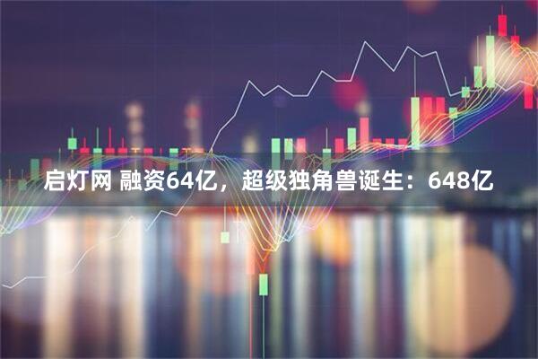 启灯网 融资64亿，超级独角兽诞生：648亿