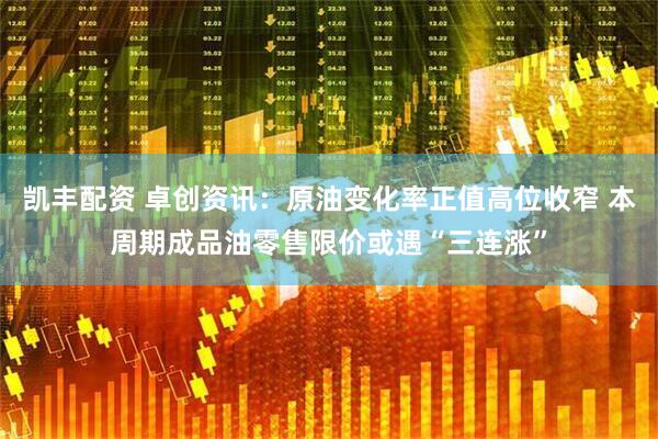 凯丰配资 卓创资讯：原油变化率正值高位收窄 本周期成品油零售限价或遇“三连涨”