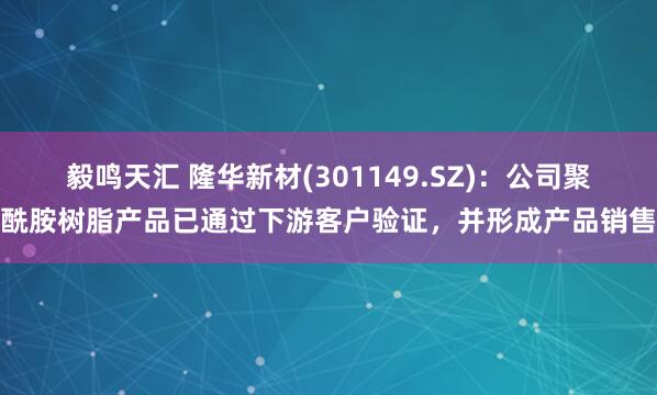 毅鸣天汇 隆华新材(301149.SZ)：公司聚酰胺树脂产品已通过下游客户验证，并形成产品销售