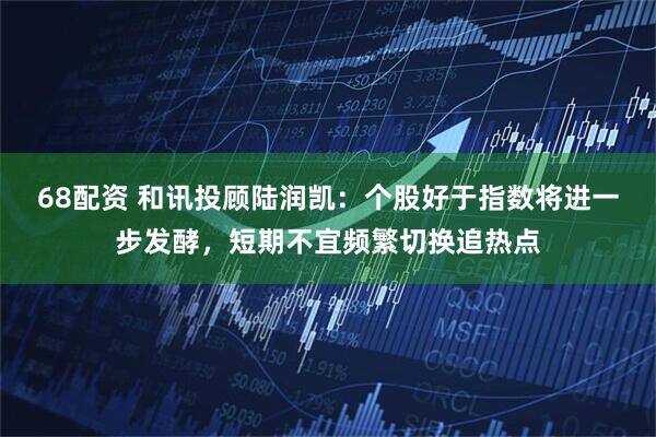 68配资 和讯投顾陆润凯：个股好于指数将进一步发酵，短期不宜频繁切换追热点
