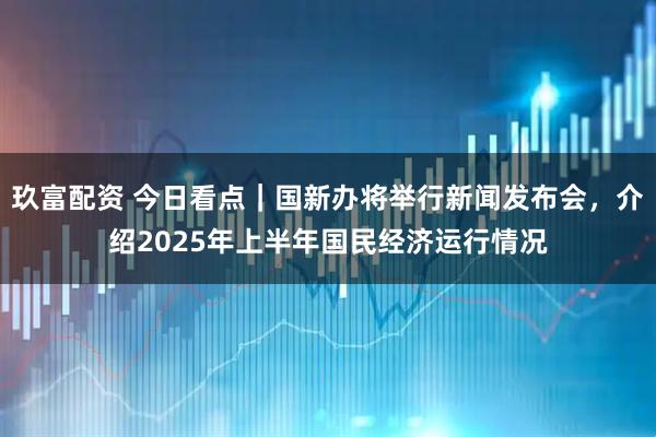 玖富配资 今日看点｜国新办将举行新闻发布会，介绍2025年上半年国民经济运行情况