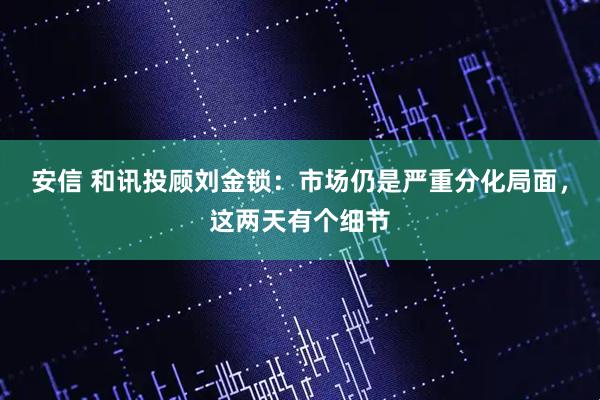 安信 和讯投顾刘金锁：市场仍是严重分化局面，这两天有个细节