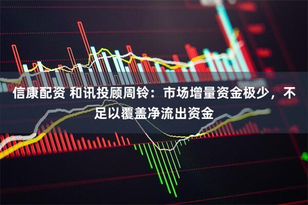 信康配资 和讯投顾周铃：市场增量资金极少，不足以覆盖净流出资金