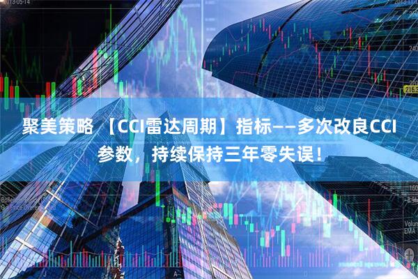 聚美策略 【CCI雷达周期】指标——多次改良CCI参数，持续保持三年零失误！