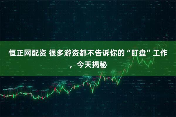 恒正网配资 很多游资都不告诉你的“盯盘”工作，今天揭秘