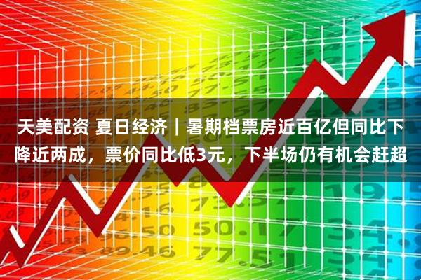 天美配资 夏日经济｜暑期档票房近百亿但同比下降近两成，票价同比低3元，下半场仍有机会赶超