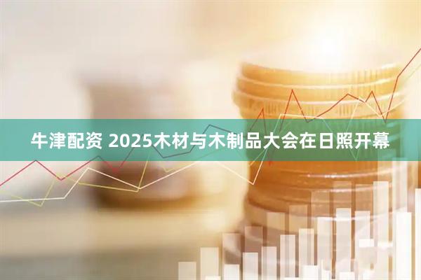 牛津配资 2025木材与木制品大会在日照开幕