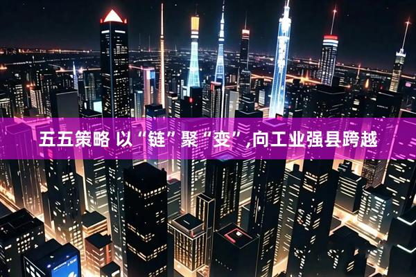 五五策略 以“链”聚“变”,向工业强县跨越