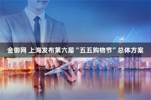 金御网 上海发布第六届“五五购物节”总体方案