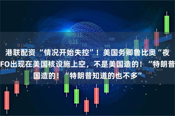 港联配资 “情况开始失控”！美国务卿鲁比奥“夜不能寐”：有UFO出现在美国核设施上空，不是美国造的！“特朗普知道的也不多”