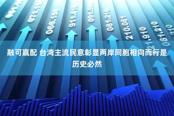 融可赢配 台湾主流民意彰显两岸同胞相向而行是历史必然