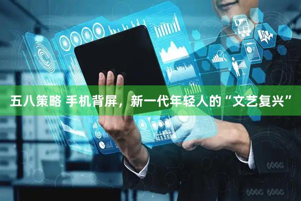五八策略 手机背屏，新一代年轻人的“文艺复兴”