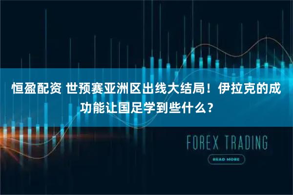 恒盈配资 世预赛亚洲区出线大结局！伊拉克的成功能让国足学到些什么？