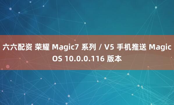 六六配资 荣耀 Magic7 系列 / V5 手机推送 MagicOS 10.0.0.116 版本