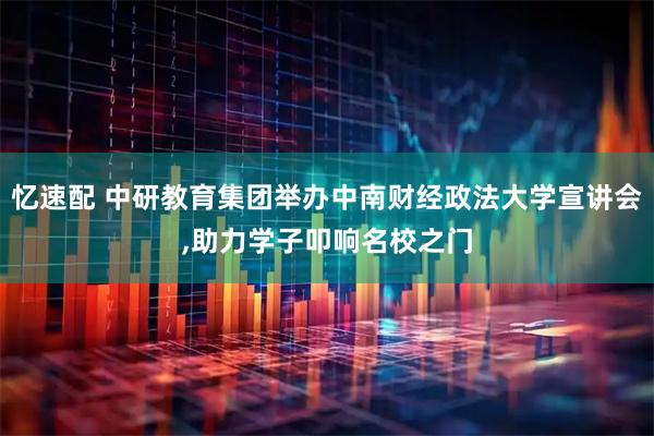 忆速配 中研教育集团举办中南财经政法大学宣讲会,助力学子叩响名校之门