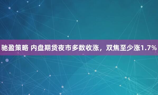驰盈策略 内盘期货夜市多数收涨，双焦至少涨1.7%