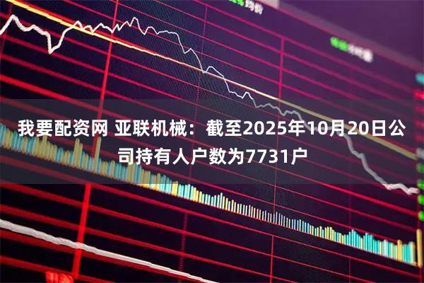 我要配资网 亚联机械：截至2025年10月20日公司持有人户数为7731户