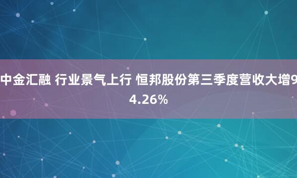 中金汇融 行业景气上行 恒邦股份第三季度营收大增94.26%
