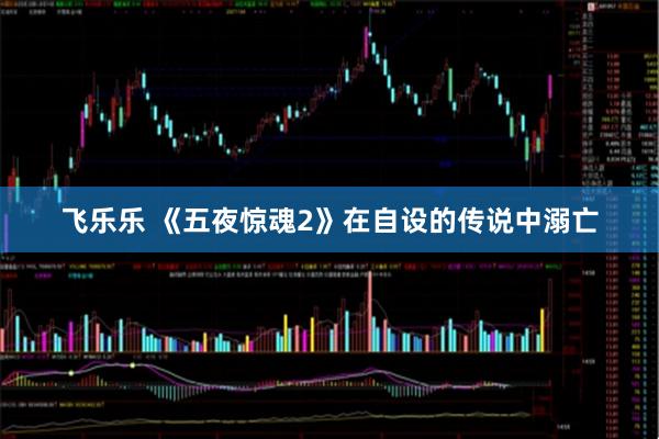 飞乐乐 《五夜惊魂2》在自设的传说中溺亡