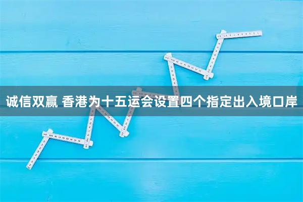 诚信双赢 香港为十五运会设置四个指定出入境口岸