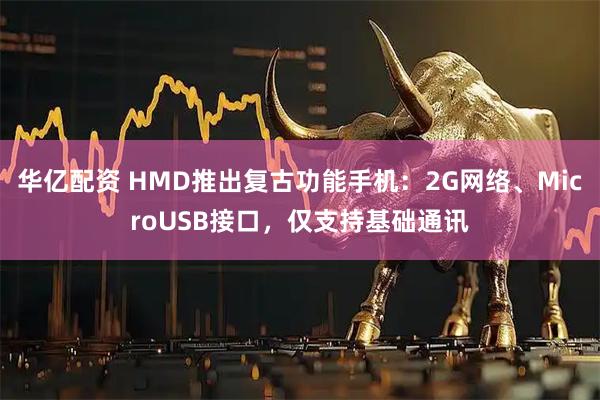 华亿配资 HMD推出复古功能手机：2G网络、MicroUSB接口，仅支持基础通讯
