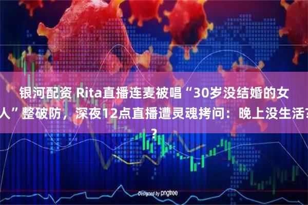 银河配资 Rita直播连麦被唱“30岁没结婚的女人”整破防，深夜12点直播遭灵魂拷问：晚上没生活?