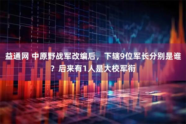 益通网 中原野战军改编后，下辖9位军长分别是谁？后来有1人是大校军衔