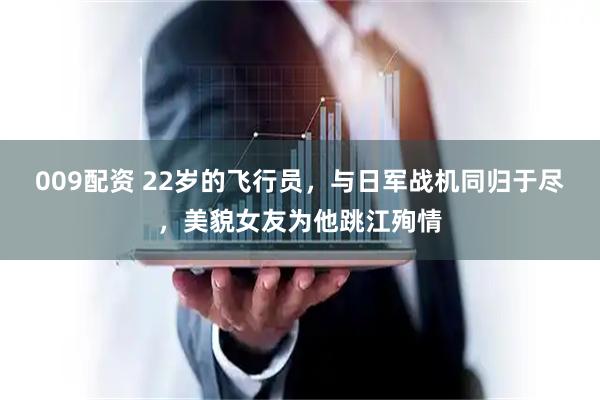 009配资 22岁的飞行员，与日军战机同归于尽，美貌女友为他跳江殉情