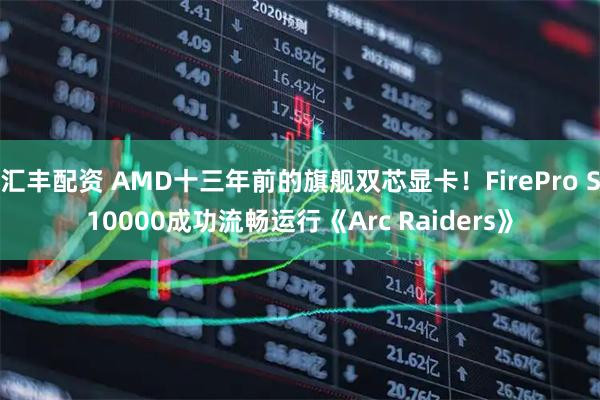 汇丰配资 AMD十三年前的旗舰双芯显卡！FirePro S10000成功流畅运行《Arc Raiders》