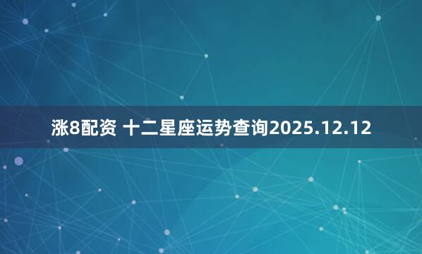 涨8配资 十二星座运势查询2025.12.12