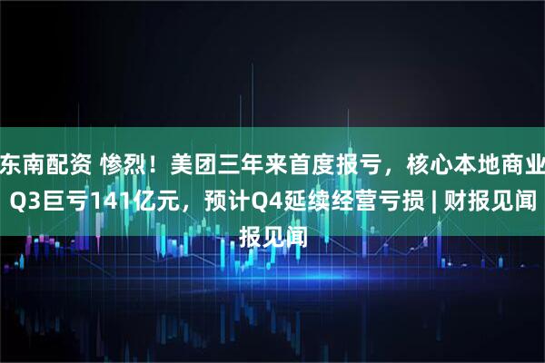 东南配资 惨烈！美团三年来首度报亏，核心本地商业Q3巨亏141亿元，预计Q4延续经营亏损 | 财报见闻