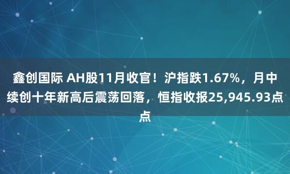 鑫创国际 AH股11月收官！沪指跌1.67%，月中续创十年新高后震荡回落，恒指收报25,945.93点