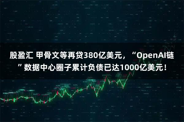 股盈汇 甲骨文等再贷380亿美元，“OpenAI链”数据中心圈子累计负债已达1000亿美元！