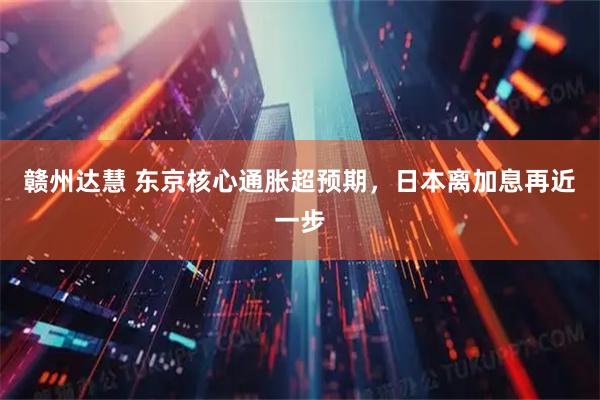 赣州达慧 东京核心通胀超预期，日本离加息再近一步