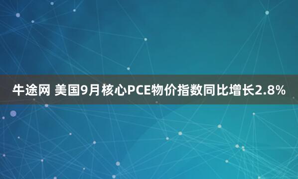 牛途网 美国9月核心PCE物价指数同比增长2.8%