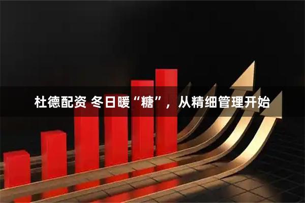 杜德配资 冬日暖“糖”，从精细管理开始