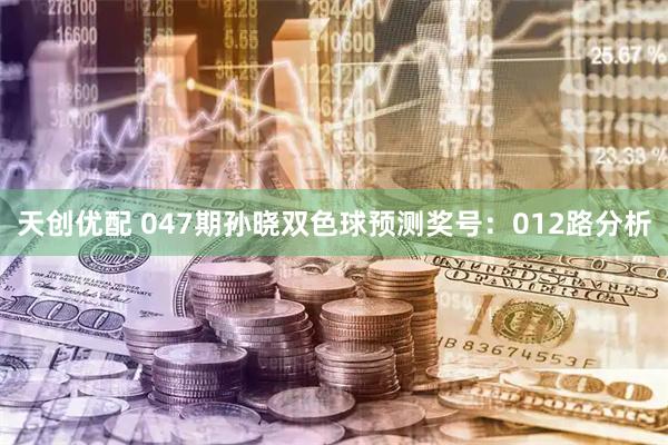 天创优配 047期孙晓双色球预测奖号：012路分析